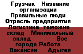 Грузчик › Название организации ­ Правильные люди › Отрасль предприятия ­ Логистика, таможня, склад › Минимальный оклад ­ 20 000 - Все города Работа » Вакансии   . Адыгея респ.,Майкоп г.